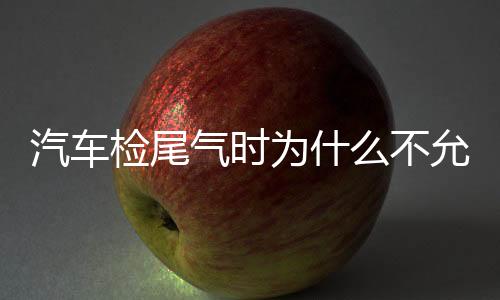 汽车检尾气时为什么不允许车主自己开车?为什么要大脚轰油门?