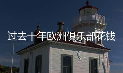 过去十年欧洲俱乐部花钱排名:曼城最土豪!