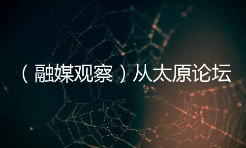 (融媒观察)从太原论坛看山西能源发展“绿”动力