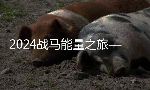 2024战马能量之旅——将能量传递,为奥运喝彩